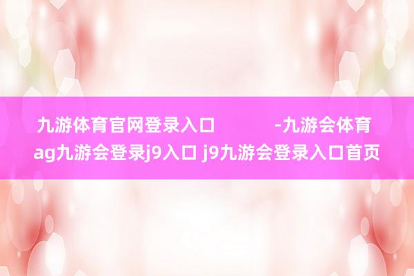 九游体育官网登录入口            -九游会体育 ag九游会登录j9入口 j9九游会登录入口首页