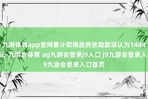 九游体育app官网累计取得政府扶助款项认为1484.68万元-九游会体育 ag九游会登录j9入口 j9九游会登录入口首页