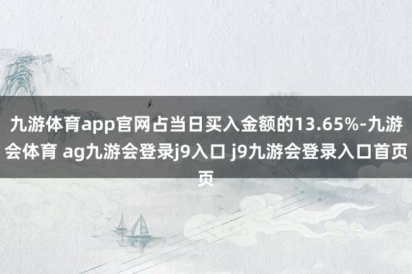 九游体育app官网占当日买入金额的13.65%-九游会体育 ag九游会登录j9入口 j9九游会登录入口首页