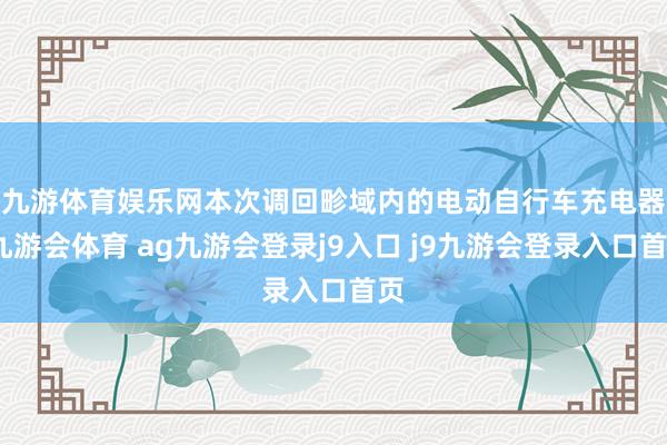 九游体育娱乐网　　本次调回畛域内的电动自行车充电器-九游会体育 ag九游会登录j9入口 j9九游会登录入口首页