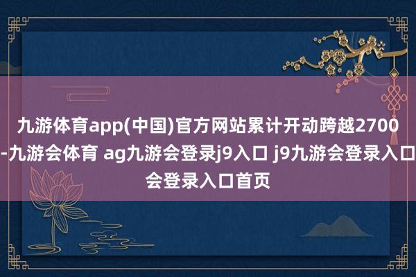 九游体育app(中国)官方网站累计开动跨越2700小时-九游会体育 ag九游会登录j9入口 j9九游会登录入口首页