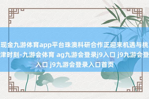 现金九游体育app平台珠澳科研合作正迎来机遇与挑战并存的要津时刻-九游会体育 ag九游会登录j9入口 j9九游会登录入口首页