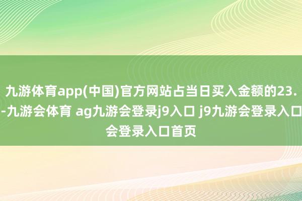 九游体育app(中国)官方网站占当日买入金额的23.05%-九游会体育 ag九游会登录j9入口 j9九游会登录入口首页
