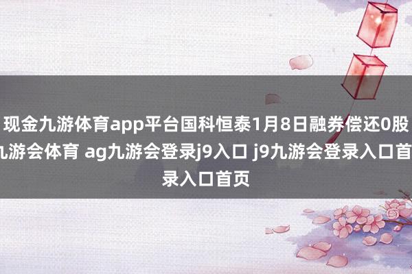 现金九游体育app平台国科恒泰1月8日融券偿还0股-九游会体育 ag九游会登录j9入口 j9九游会登录入口首页