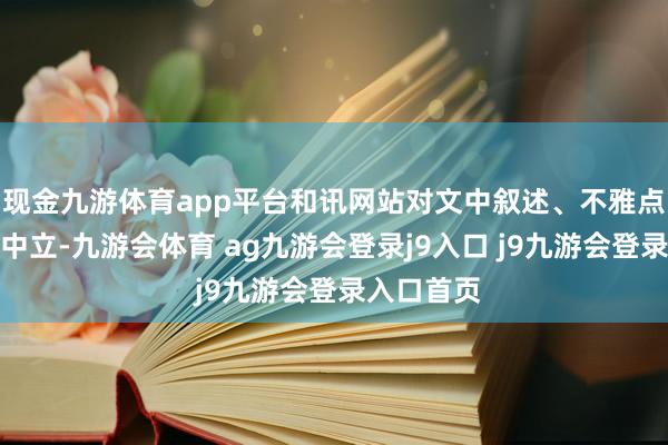 现金九游体育app平台和讯网站对文中叙述、不雅点判断保执中立-九游会体育 ag九游会登录j9入口 j9九游会登录入口首页