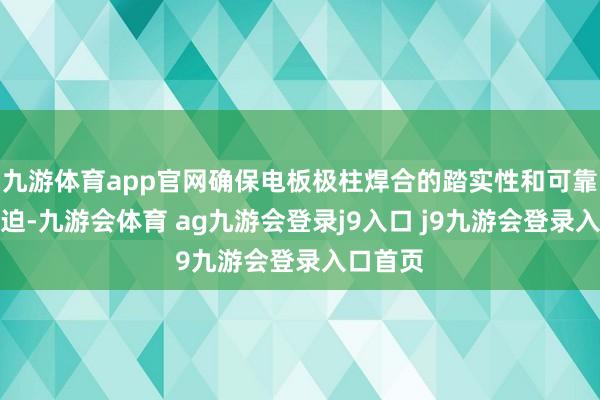 九游体育app官网确保电板极柱焊合的踏实性和可靠性很紧迫-九游会体育 ag九游会登录j9入口 j9九游会登录入口首页