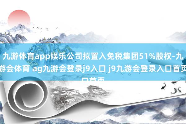 九游体育app娱乐公司拟置入免税集团51%股权-九游会体育 ag九游会登录j9入口 j9九游会登录入口首页