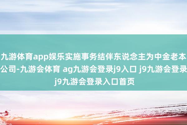 九游体育app娱乐实施事务结伴东说念主为中金老本运营有限公司-九游会体育 ag九游会登录j9入口 j9九游会登录入口首页