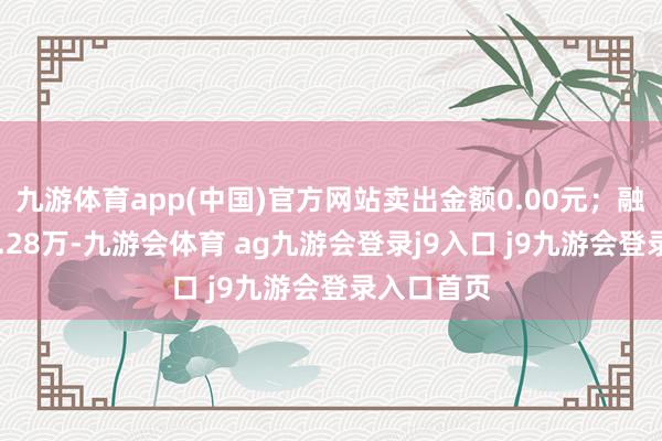 九游体育app(中国)官方网站卖出金额0.00元；融券余额54.28万-九游会体育 ag九游会登录j9入口 j9九游会登录入口首页