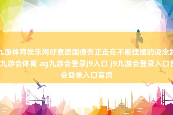 九游体育娱乐网好意思国债务正走在不能捏续的说念路上-九游会体育 ag九游会登录j9入口 j9九游会登录入口首页