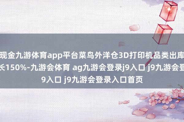 现金九游体育app平台菜鸟外洋仓3D打印机品类出库单量同比增长150%-九游会体育 ag九游会登录j9入口 j9九游会登录入口首页