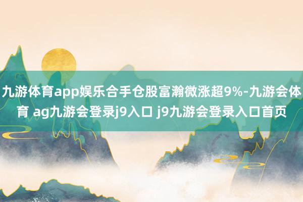 九游体育app娱乐合手仓股富瀚微涨超9%-九游会体育 ag九游会登录j9入口 j9九游会登录入口首页