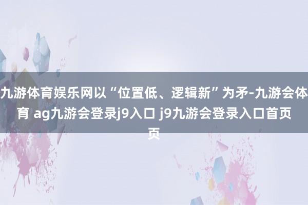 九游体育娱乐网以“位置低、逻辑新”为矛-九游会体育 ag九游会登录j9入口 j9九游会登录入口首页