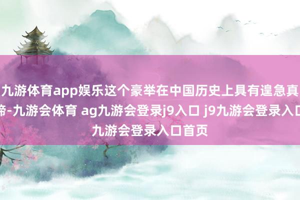 九游体育app娱乐这个豪举在中国历史上具有遑急真谛真谛-九游会体育 ag九游会登录j9入口 j9九游会登录入口首页