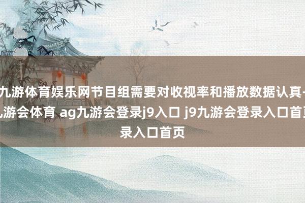 九游体育娱乐网节目组需要对收视率和播放数据认真-九游会体育 ag九游会登录j9入口 j9九游会登录入口首页