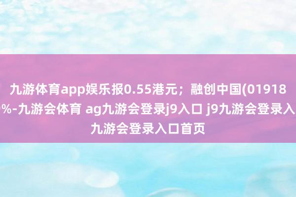 九游体育app娱乐报0.55港元；融创中国(01918)涨6.9%-九游会体育 ag九游会登录j9入口 j9九游会登录入口首页