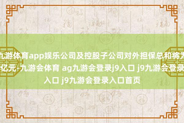 九游体育app娱乐公司及控股子公司对外担保总和将为1186.73亿元-九游会体育 ag九游会登录j9入口 j9九游会登录入口首页