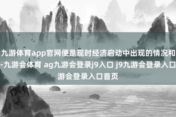 九游体育app官网便是现时经济启动中出现的情况和问题-九游会体育 ag九游会登录j9入口 j9九游会登录入口首页