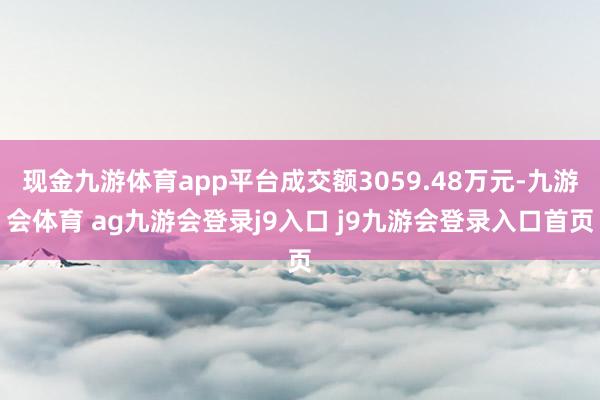 现金九游体育app平台成交额3059.48万元-九游会体育 ag九游会登录j9入口 j9九游会登录入口首页