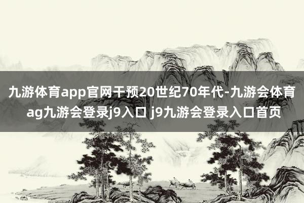 九游体育app官网干预20世纪70年代-九游会体育 ag九游会登录j9入口 j9九游会登录入口首页
