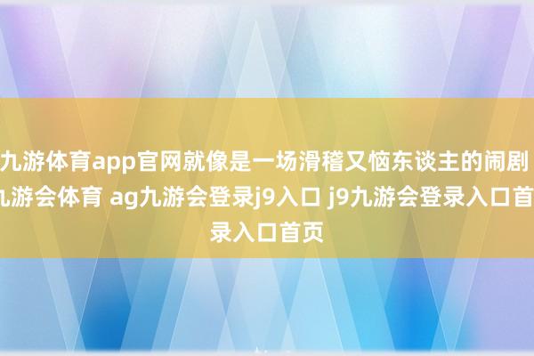 九游体育app官网就像是一场滑稽又恼东谈主的闹剧 -九游会体育 ag九游会登录j9入口 j9九游会登录入口首页