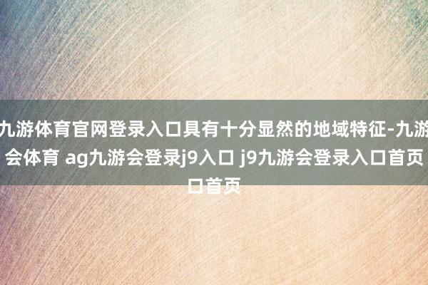 九游体育官网登录入口具有十分显然的地域特征-九游会体育 ag九游会登录j9入口 j9九游会登录入口首页