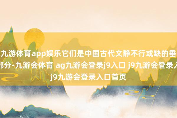 九游体育app娱乐它们是中国古代文静不行或缺的垂危构成部分-九游会体育 ag九游会登录j9入口 j9九游会登录入口首页