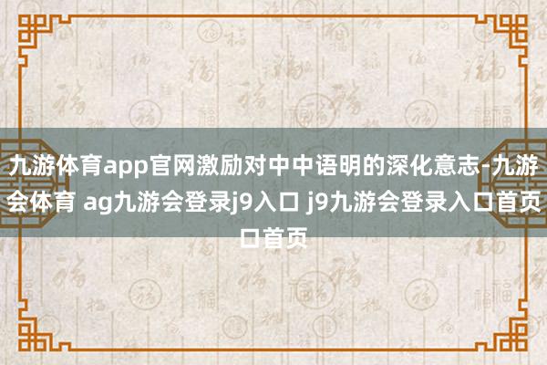 九游体育app官网激励对中中语明的深化意志-九游会体育 ag九游会登录j9入口 j9九游会登录入口首页