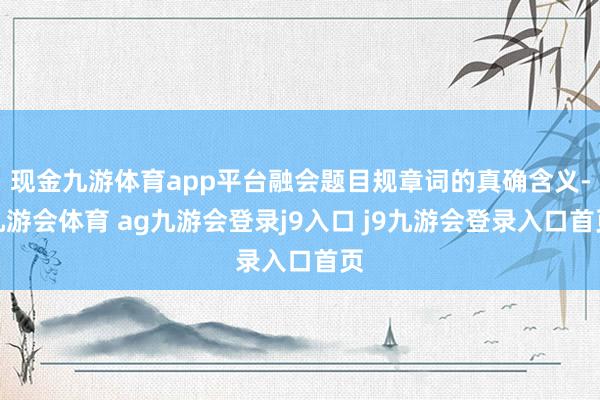 现金九游体育app平台融会题目规章词的真确含义-九游会体育 ag九游会登录j9入口 j9九游会登录入口首页
