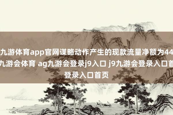 九游体育app官网谋略动作产生的现款流量净额为443-九游会体育 ag九游会登录j9入口 j9九游会登录入口首页