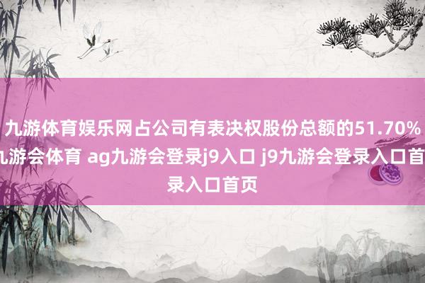 九游体育娱乐网占公司有表决权股份总额的51.70%-九游会体育 ag九游会登录j9入口 j9九游会登录入口首页