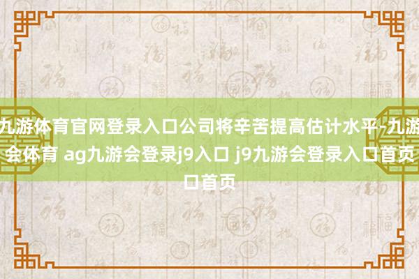 九游体育官网登录入口公司将辛苦提高估计水平-九游会体育 ag九游会登录j9入口 j9九游会登录入口首页