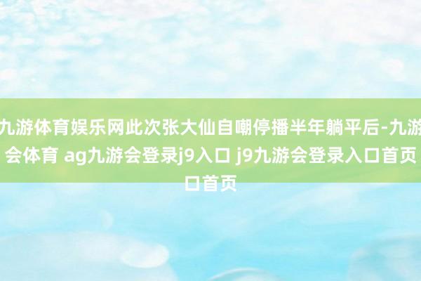 九游体育娱乐网此次张大仙自嘲停播半年躺平后-九游会体育 ag九游会登录j9入口 j9九游会登录入口首页