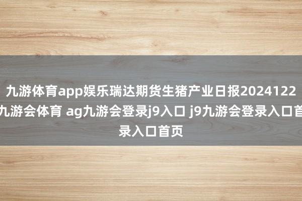 九游体育app娱乐瑞达期货生猪产业日报20241225-九游会体育 ag九游会登录j9入口 j9九游会登录入口首页