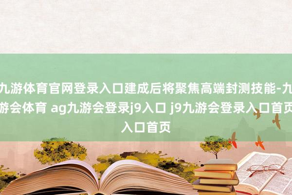 九游体育官网登录入口建成后将聚焦高端封测技能-九游会体育 ag九游会登录j9入口 j9九游会登录入口首页