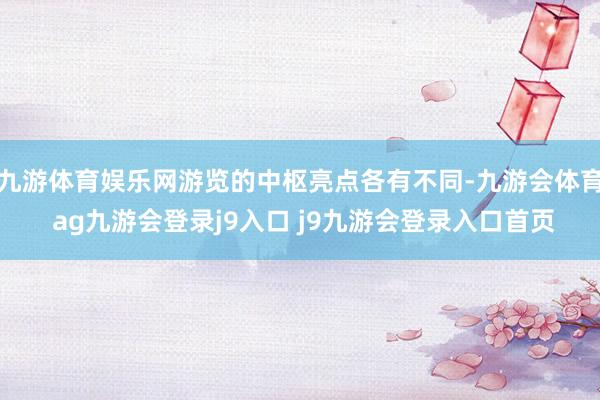 九游体育娱乐网游览的中枢亮点各有不同-九游会体育 ag九游会登录j9入口 j9九游会登录入口首页