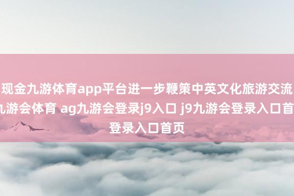 现金九游体育app平台进一步鞭策中英文化旅游交流-九游会体育 ag九游会登录j9入口 j9九游会登录入口首页