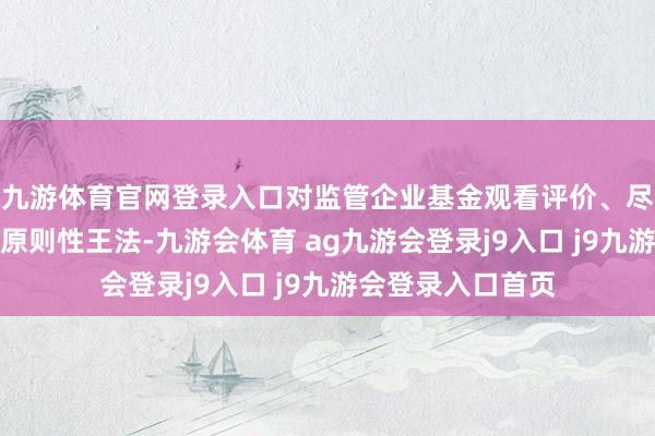 九游体育官网登录入口对监管企业基金观看评价、尽责免责使命作出原则性王法-九游会体育 ag九游会登录j9入口 j9九游会登录入口首页