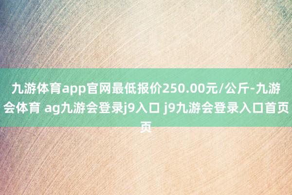 九游体育app官网最低报价250.00元/公斤-九游会体育 ag九游会登录j9入口 j9九游会登录入口首页