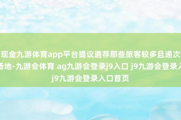 现金九游体育app平台提议遴荐那些旅客较多且递次较好的场地-九游会体育 ag九游会登录j9入口 j9九游会登录入口首页
