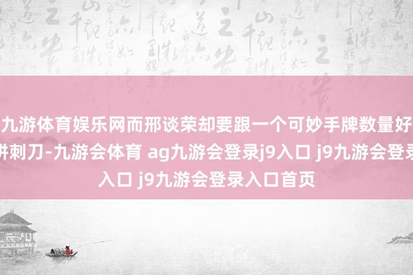 九游体育娱乐网而邢谈荣却要跟一个可妙手牌数量好多的武将拼刺刀-九游会体育 ag九游会登录j9入口 j9九游会登录入口首页