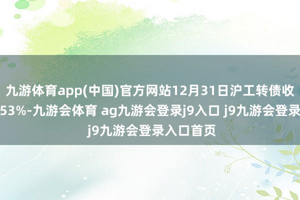 九游体育app(中国)官方网站12月31日沪工转债收盘着落0.53%-九游会体育 ag九游会登录j9入口 j9九游会登录入口首页