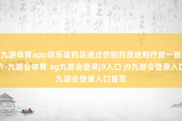 九游体育app娱乐该药品通过仿制药质地和疗效一致性评价-九游会体育 ag九游会登录j9入口 j9九游会登录入口首页