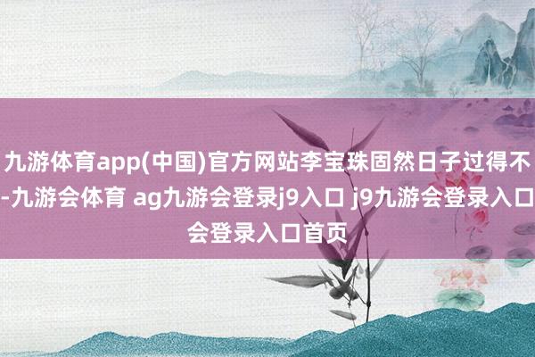 九游体育app(中国)官方网站李宝珠固然日子过得不敷裕-九游会体育 ag九游会登录j9入口 j9九游会登录入口首页