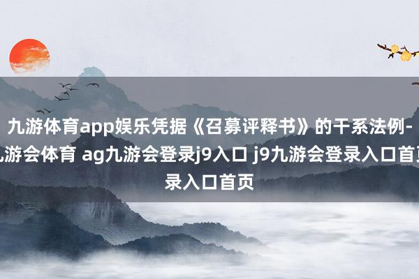 九游体育app娱乐凭据《召募评释书》的干系法例-九游会体育 ag九游会登录j9入口 j9九游会登录入口首页