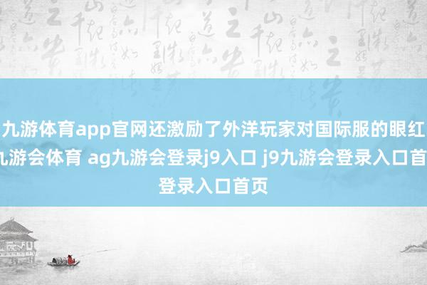 九游体育app官网还激励了外洋玩家对国际服的眼红-九游会体育 ag九游会登录j9入口 j9九游会登录入口首页