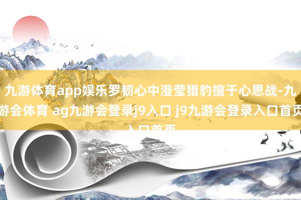九游体育app娱乐罗韧心中澄莹猎豹擅于心思战-九游会体育 ag九游会登录j9入口 j9九游会登录入口首页