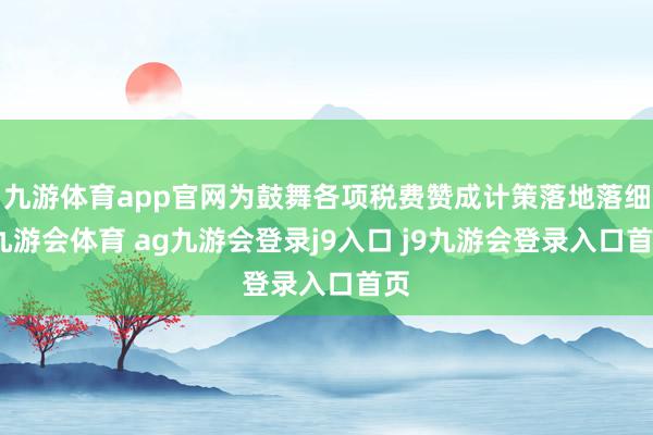 九游体育app官网为鼓舞各项税费赞成计策落地落细-九游会体育 ag九游会登录j9入口 j9九游会登录入口首页