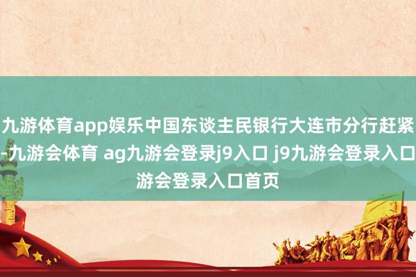 九游体育app娱乐中国东谈主民银行大连市分行赶紧举止-九游会体育 ag九游会登录j9入口 j9九游会登录入口首页