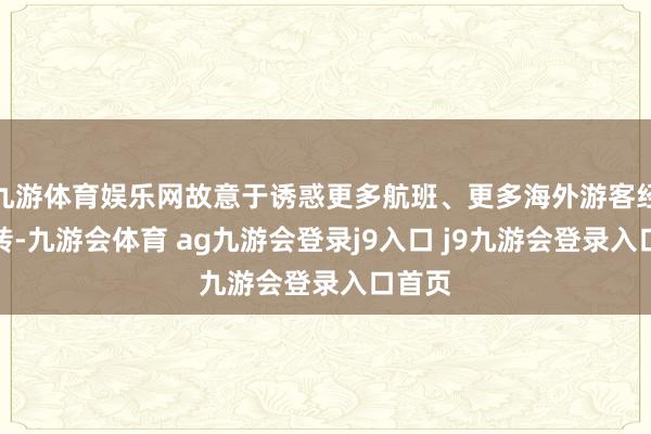 九游体育娱乐网故意于诱惑更多航班、更多海外游客经停中转-九游会体育 ag九游会登录j9入口 j9九游会登录入口首页